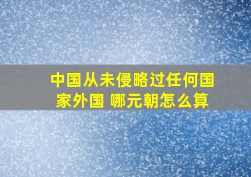 中国从未侵略过任何国家外国 哪元朝怎么算